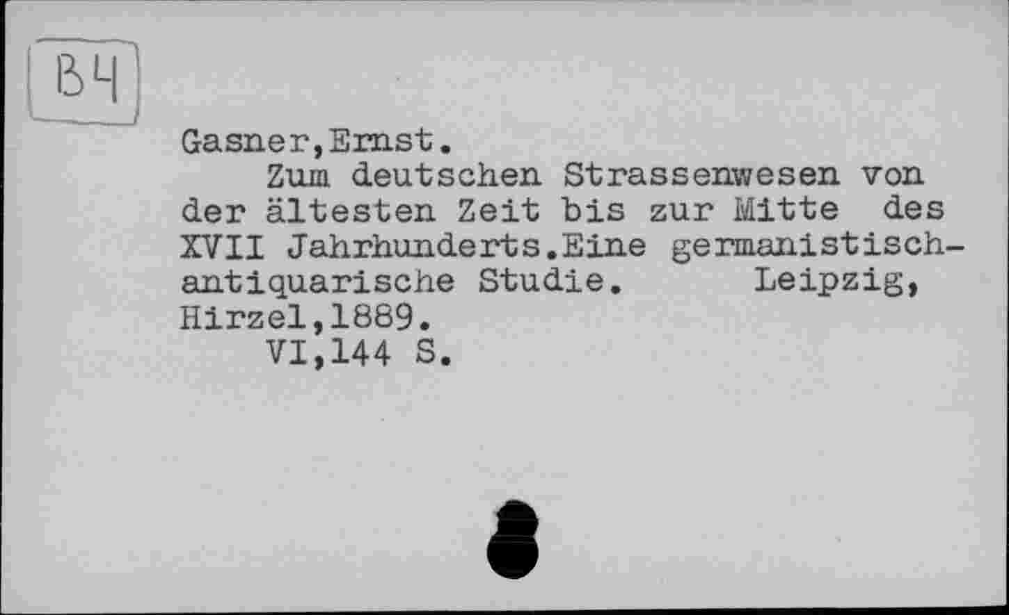 ﻿вч
Gasner,Ernst.
Zum deutschen Strassenwesen von der ältesten Zeit bis zur Mitte des XVII Jahrhunderts.Eine germanistischantiquarische Studie. Leipzig, Hirzel,1889.
VI,144 S.